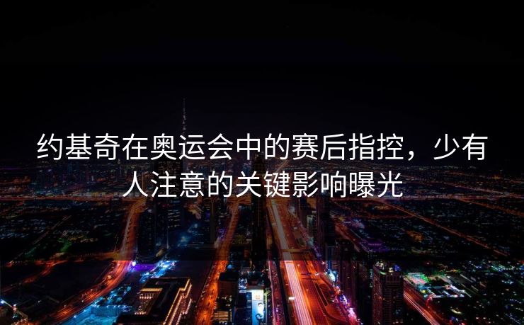约基奇在奥运会中的赛后指控，少有人注意的关键影响曝光