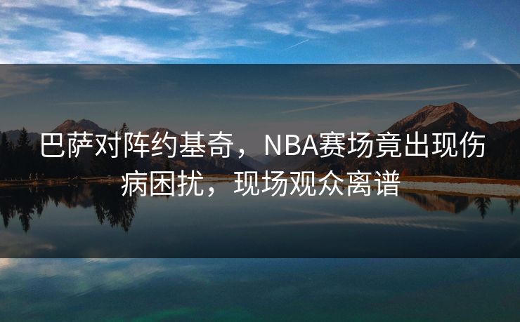 巴萨对阵约基奇，NBA赛场竟出现伤病困扰，现场观众离谱